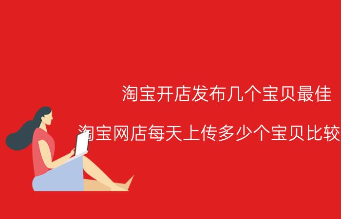 淘宝开店发布几个宝贝最佳 淘宝网店每天上传多少个宝贝比较合适？